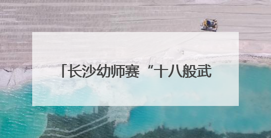 长沙幼师赛“十八般武艺”，争当教育能手